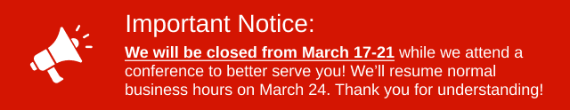 We will be closed from March 17-21 while we attend a conference to better serve you! We’ll resume normal business hours on March 24. Thank you for understanding!